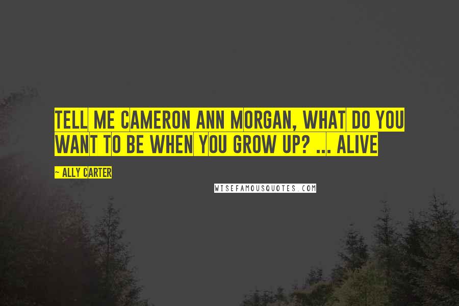 Ally Carter Quotes: Tell me Cameron Ann Morgan, what do you want to be when you grow up? ... Alive