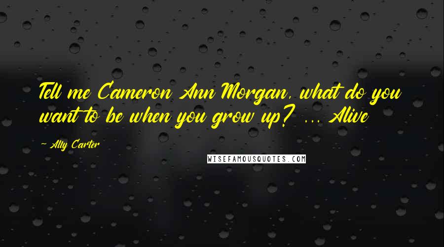 Ally Carter Quotes: Tell me Cameron Ann Morgan, what do you want to be when you grow up? ... Alive