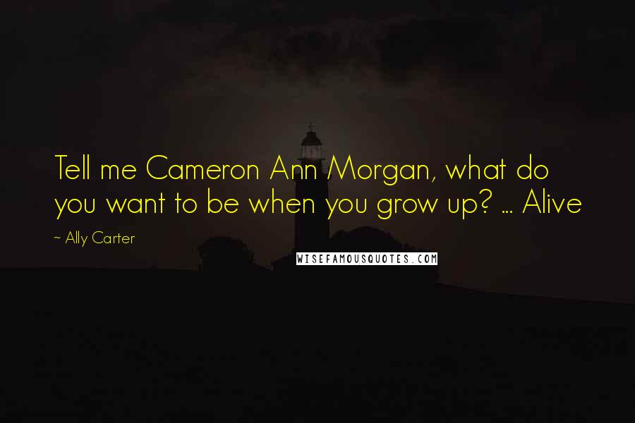Ally Carter Quotes: Tell me Cameron Ann Morgan, what do you want to be when you grow up? ... Alive