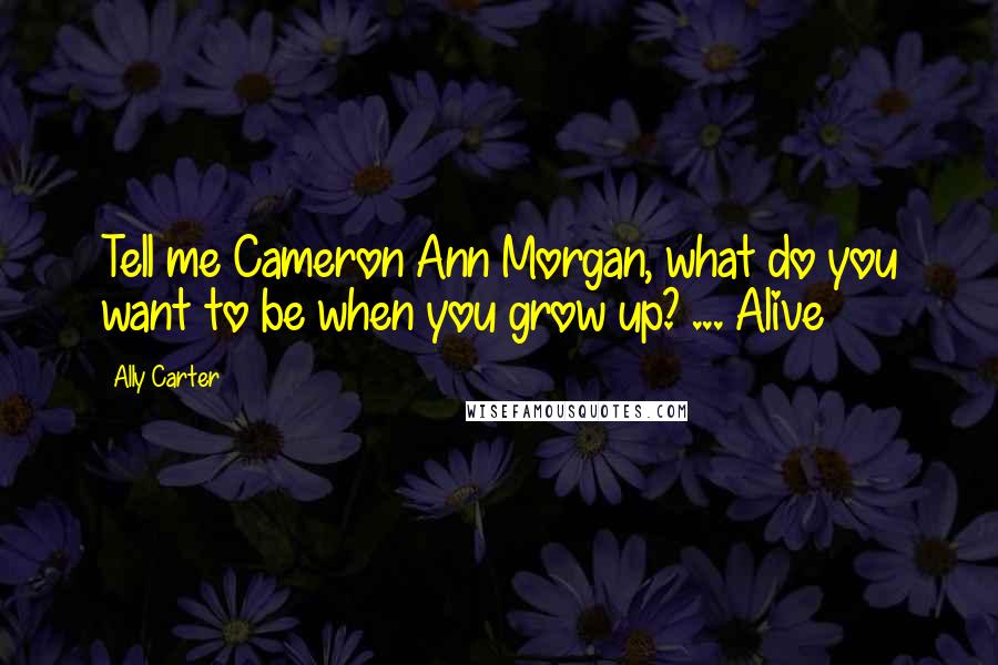Ally Carter Quotes: Tell me Cameron Ann Morgan, what do you want to be when you grow up? ... Alive