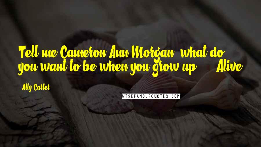 Ally Carter Quotes: Tell me Cameron Ann Morgan, what do you want to be when you grow up? ... Alive