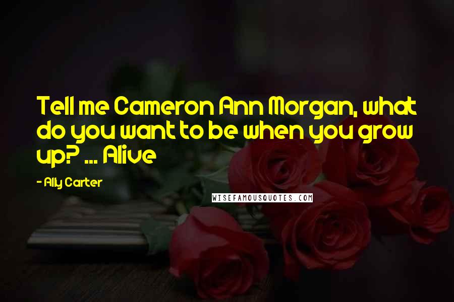 Ally Carter Quotes: Tell me Cameron Ann Morgan, what do you want to be when you grow up? ... Alive