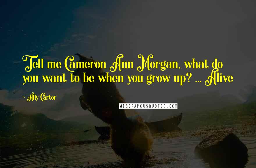 Ally Carter Quotes: Tell me Cameron Ann Morgan, what do you want to be when you grow up? ... Alive