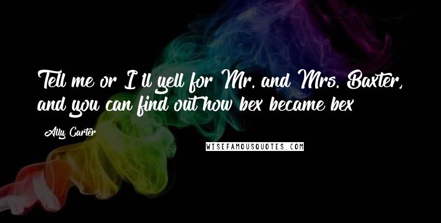 Ally Carter Quotes: Tell me or I'll yell for Mr. and Mrs. Baxter, and you can find out how bex became bex