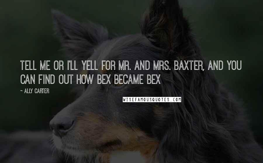 Ally Carter Quotes: Tell me or I'll yell for Mr. and Mrs. Baxter, and you can find out how bex became bex