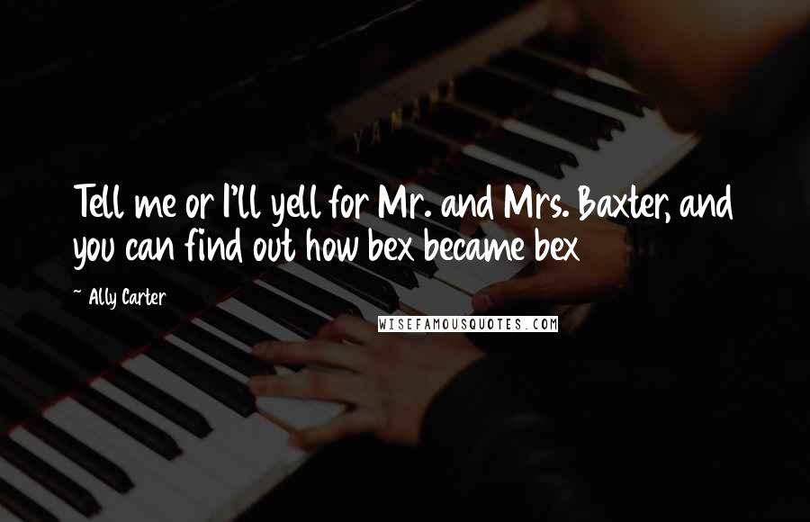 Ally Carter Quotes: Tell me or I'll yell for Mr. and Mrs. Baxter, and you can find out how bex became bex