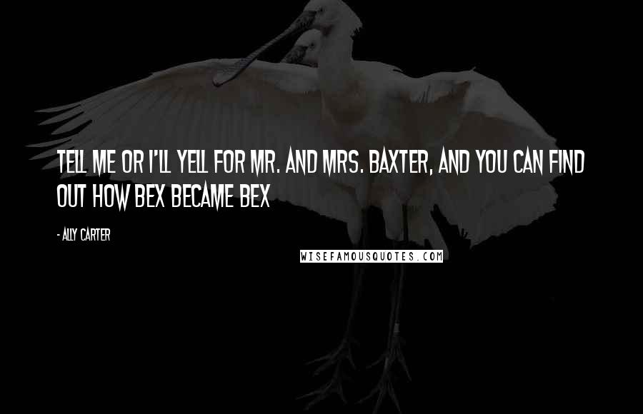 Ally Carter Quotes: Tell me or I'll yell for Mr. and Mrs. Baxter, and you can find out how bex became bex