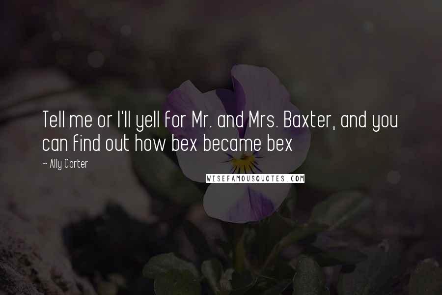 Ally Carter Quotes: Tell me or I'll yell for Mr. and Mrs. Baxter, and you can find out how bex became bex