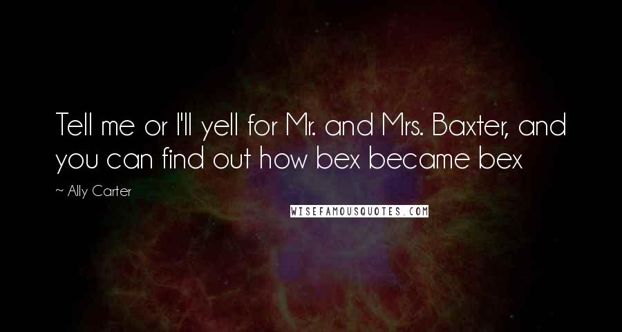 Ally Carter Quotes: Tell me or I'll yell for Mr. and Mrs. Baxter, and you can find out how bex became bex
