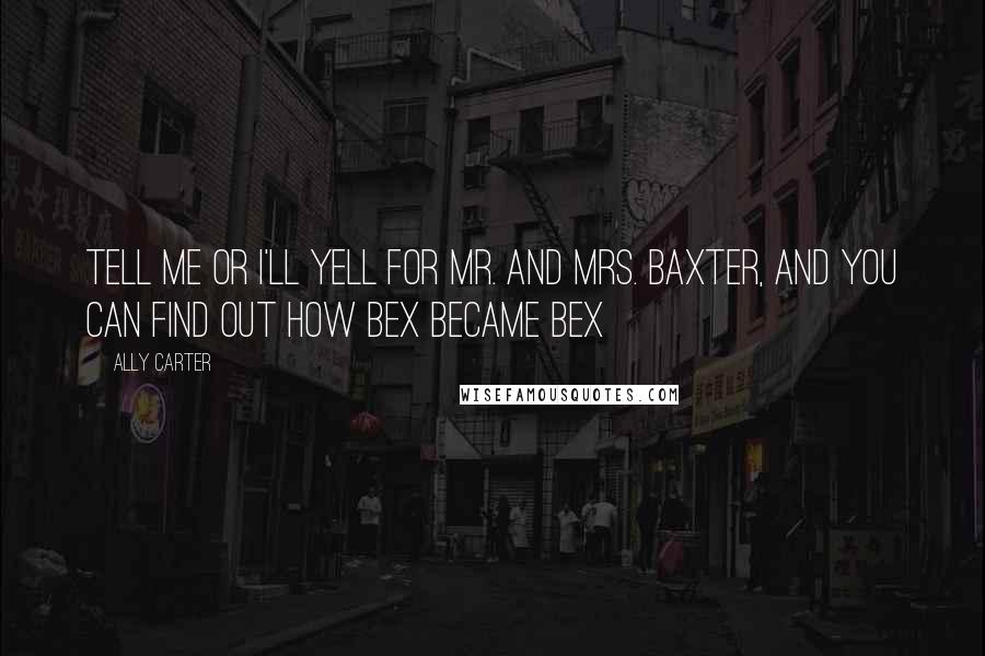 Ally Carter Quotes: Tell me or I'll yell for Mr. and Mrs. Baxter, and you can find out how bex became bex