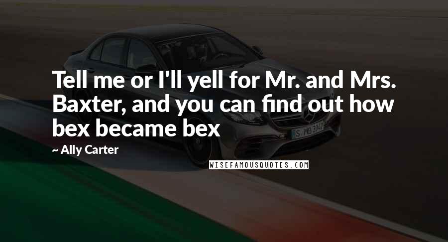 Ally Carter Quotes: Tell me or I'll yell for Mr. and Mrs. Baxter, and you can find out how bex became bex