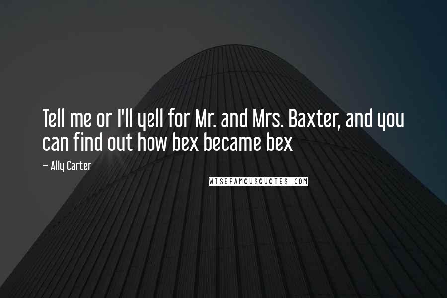 Ally Carter Quotes: Tell me or I'll yell for Mr. and Mrs. Baxter, and you can find out how bex became bex