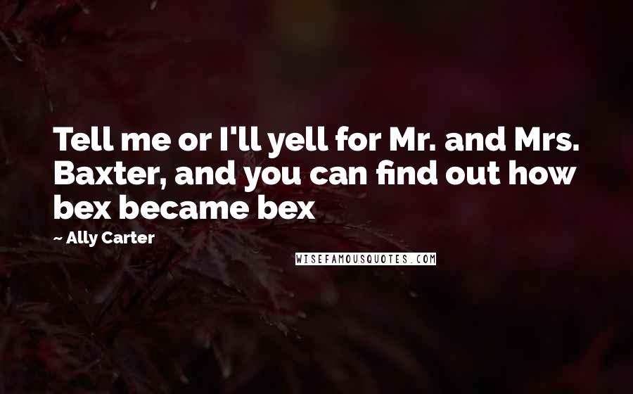 Ally Carter Quotes: Tell me or I'll yell for Mr. and Mrs. Baxter, and you can find out how bex became bex