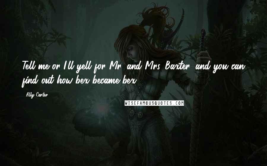 Ally Carter Quotes: Tell me or I'll yell for Mr. and Mrs. Baxter, and you can find out how bex became bex