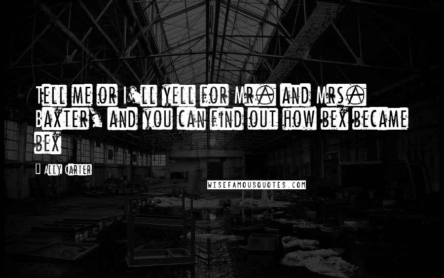 Ally Carter Quotes: Tell me or I'll yell for Mr. and Mrs. Baxter, and you can find out how bex became bex