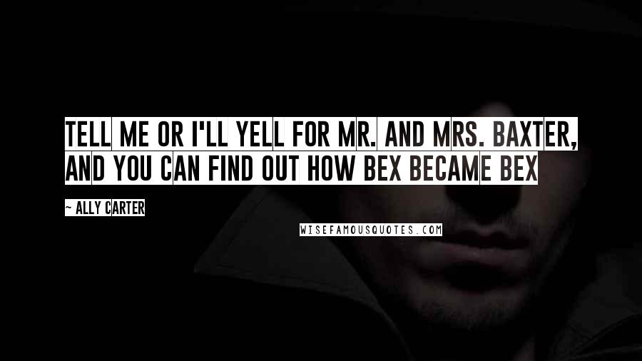 Ally Carter Quotes: Tell me or I'll yell for Mr. and Mrs. Baxter, and you can find out how bex became bex