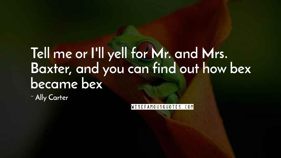 Ally Carter Quotes: Tell me or I'll yell for Mr. and Mrs. Baxter, and you can find out how bex became bex