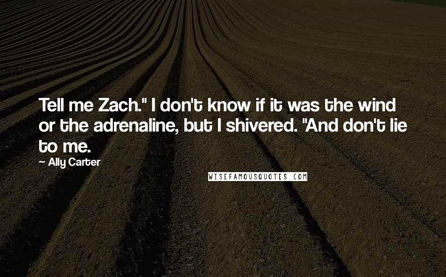 Ally Carter Quotes: Tell me Zach." I don't know if it was the wind or the adrenaline, but I shivered. "And don't lie to me.