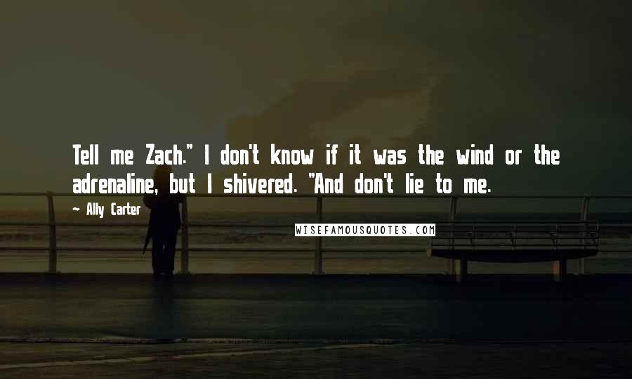 Ally Carter Quotes: Tell me Zach." I don't know if it was the wind or the adrenaline, but I shivered. "And don't lie to me.