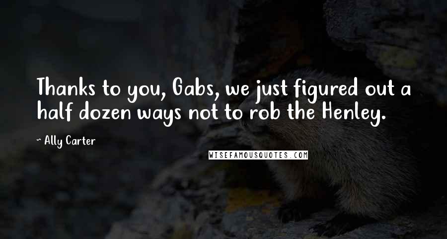Ally Carter Quotes: Thanks to you, Gabs, we just figured out a half dozen ways not to rob the Henley.