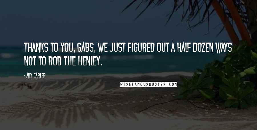 Ally Carter Quotes: Thanks to you, Gabs, we just figured out a half dozen ways not to rob the Henley.