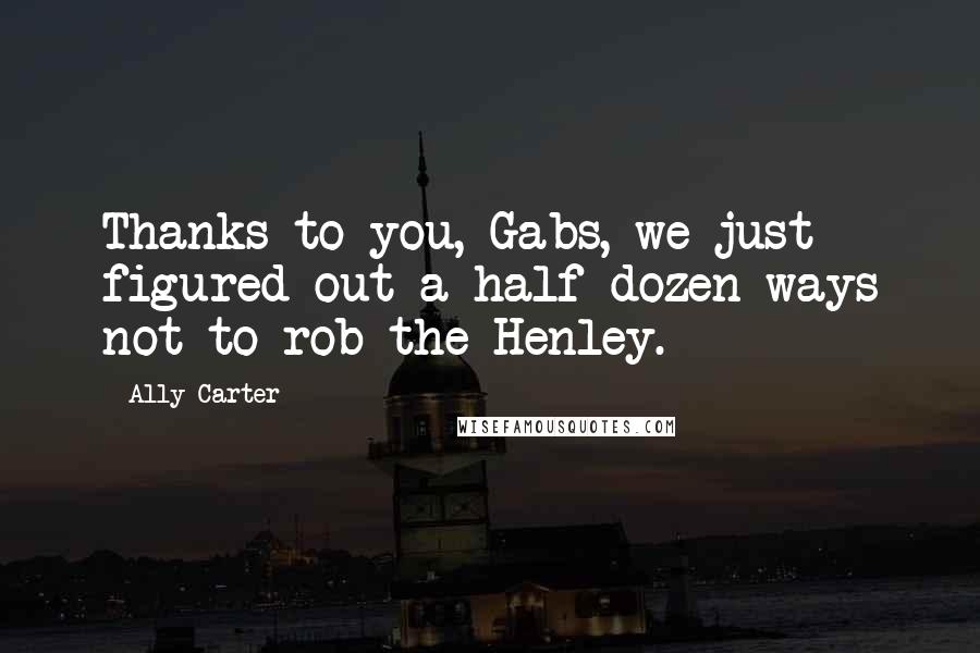 Ally Carter Quotes: Thanks to you, Gabs, we just figured out a half dozen ways not to rob the Henley.