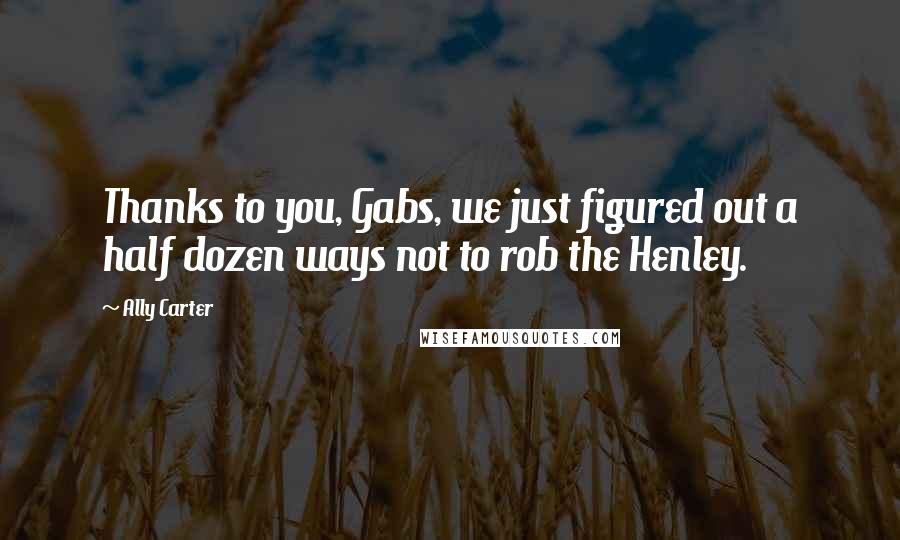 Ally Carter Quotes: Thanks to you, Gabs, we just figured out a half dozen ways not to rob the Henley.