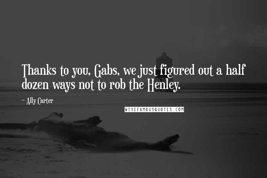 Ally Carter Quotes: Thanks to you, Gabs, we just figured out a half dozen ways not to rob the Henley.
