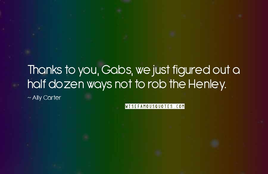 Ally Carter Quotes: Thanks to you, Gabs, we just figured out a half dozen ways not to rob the Henley.