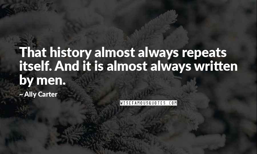 Ally Carter Quotes: That history almost always repeats itself. And it is almost always written by men.