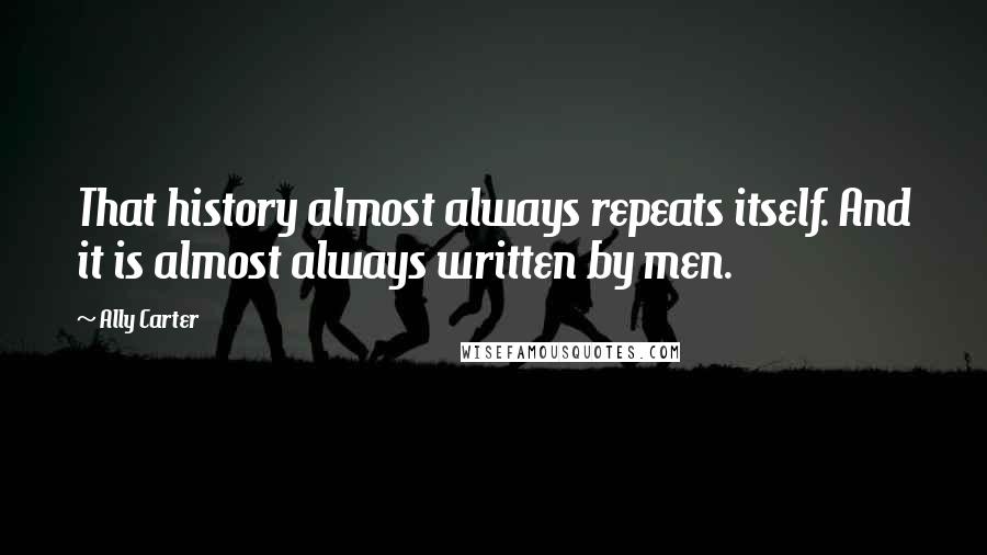 Ally Carter Quotes: That history almost always repeats itself. And it is almost always written by men.