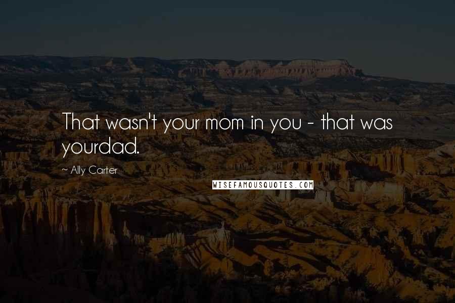 Ally Carter Quotes: That wasn't your mom in you - that was yourdad.