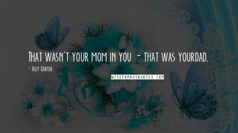 Ally Carter Quotes: That wasn't your mom in you - that was yourdad.