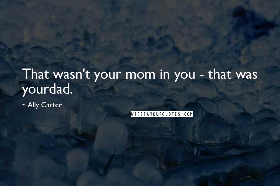 Ally Carter Quotes: That wasn't your mom in you - that was yourdad.