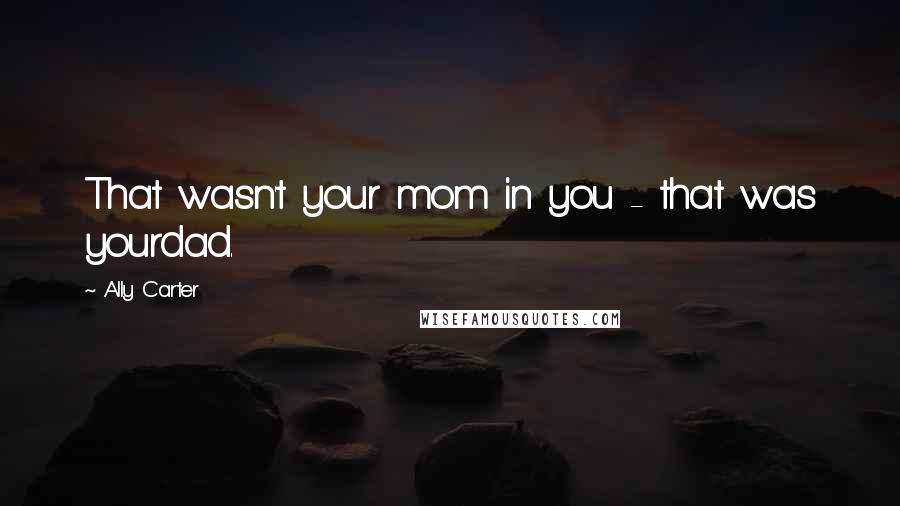 Ally Carter Quotes: That wasn't your mom in you - that was yourdad.