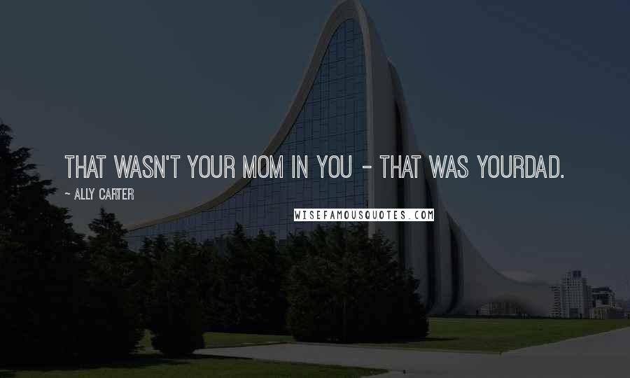 Ally Carter Quotes: That wasn't your mom in you - that was yourdad.