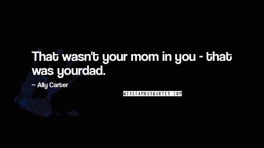 Ally Carter Quotes: That wasn't your mom in you - that was yourdad.