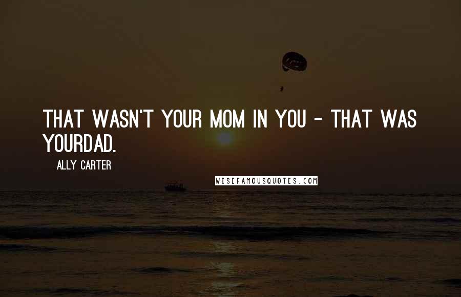 Ally Carter Quotes: That wasn't your mom in you - that was yourdad.