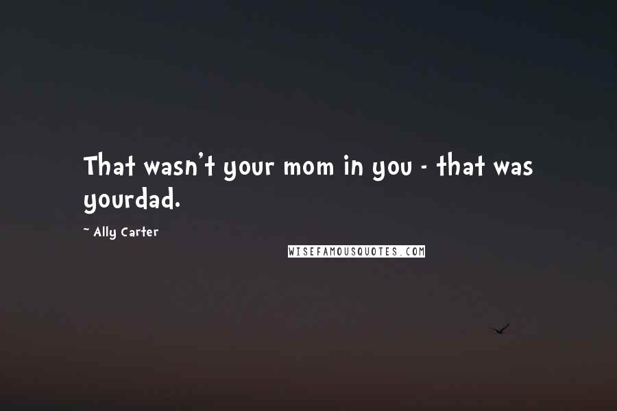 Ally Carter Quotes: That wasn't your mom in you - that was yourdad.