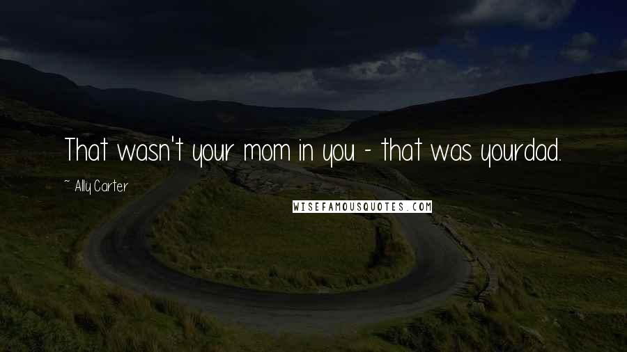 Ally Carter Quotes: That wasn't your mom in you - that was yourdad.