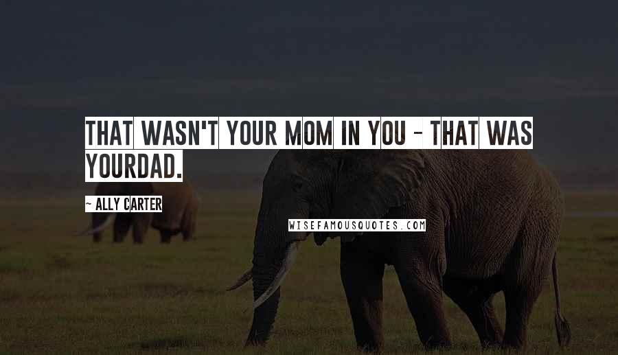 Ally Carter Quotes: That wasn't your mom in you - that was yourdad.