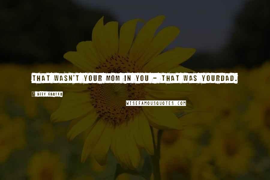Ally Carter Quotes: That wasn't your mom in you - that was yourdad.