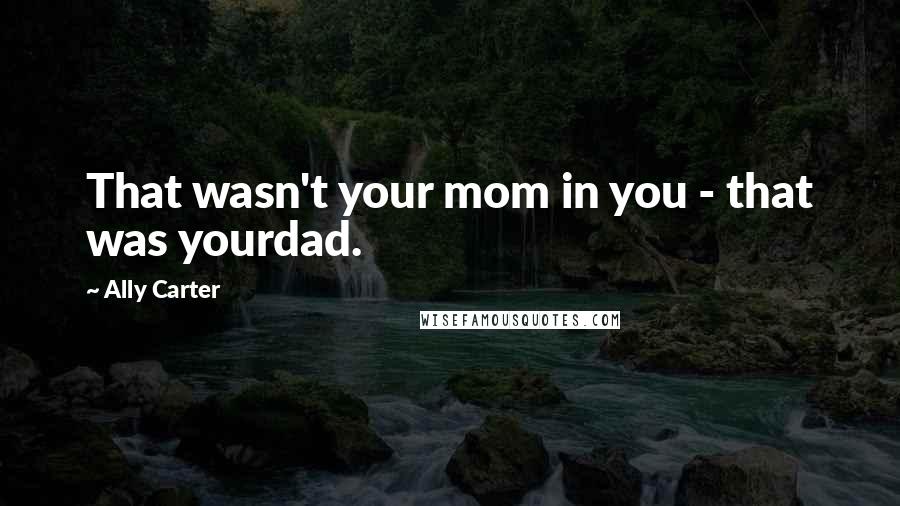 Ally Carter Quotes: That wasn't your mom in you - that was yourdad.