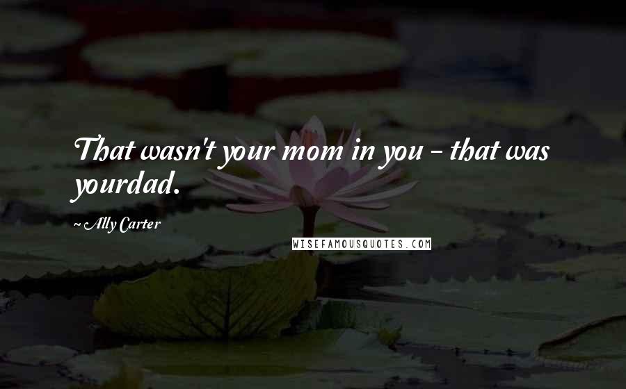 Ally Carter Quotes: That wasn't your mom in you - that was yourdad.