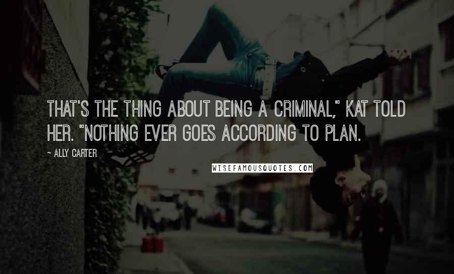 Ally Carter Quotes: That's the thing about being a criminal," Kat told her. "Nothing ever goes according to plan.