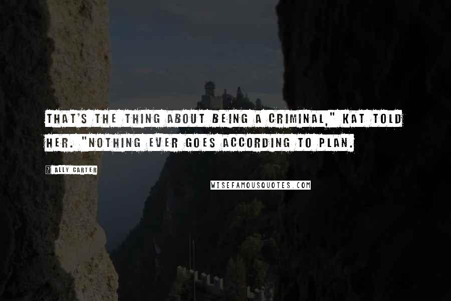 Ally Carter Quotes: That's the thing about being a criminal," Kat told her. "Nothing ever goes according to plan.