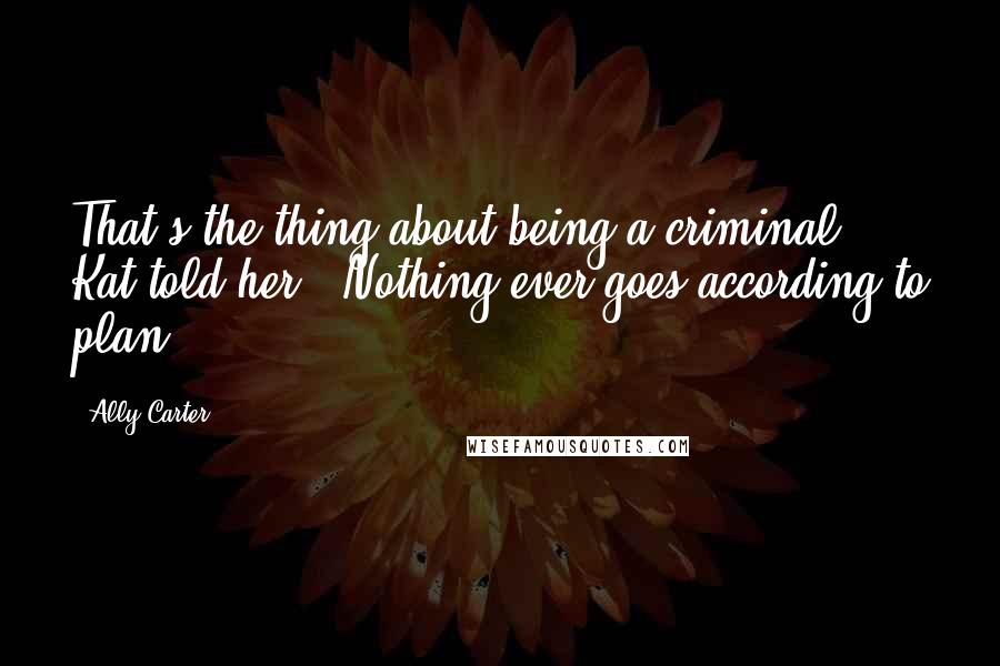 Ally Carter Quotes: That's the thing about being a criminal," Kat told her. "Nothing ever goes according to plan.