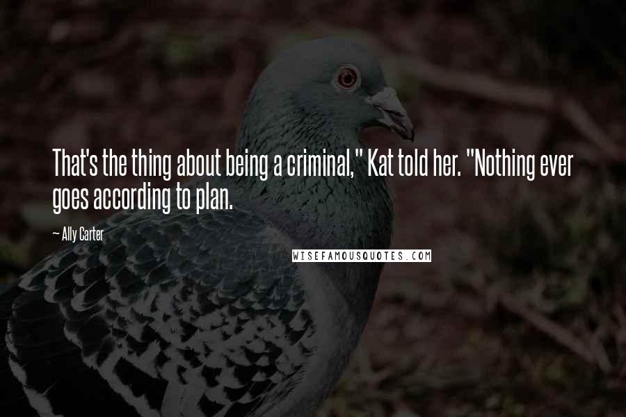 Ally Carter Quotes: That's the thing about being a criminal," Kat told her. "Nothing ever goes according to plan.