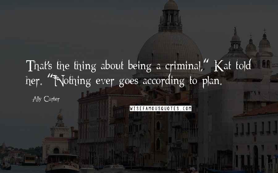 Ally Carter Quotes: That's the thing about being a criminal," Kat told her. "Nothing ever goes according to plan.