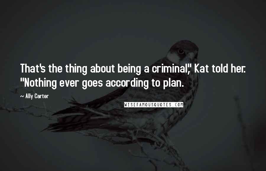 Ally Carter Quotes: That's the thing about being a criminal," Kat told her. "Nothing ever goes according to plan.